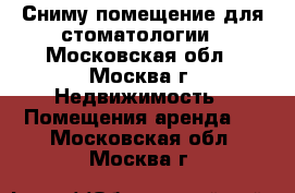 Сниму помещение для стоматологии - Московская обл., Москва г. Недвижимость » Помещения аренда   . Московская обл.,Москва г.